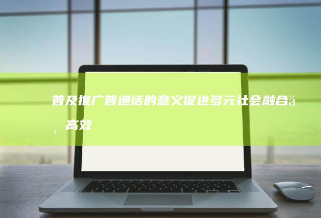 普及推广普通话的意义：促进多元社会融合与高效交流