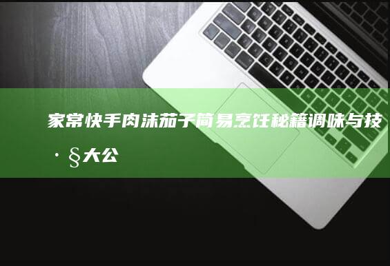 家常快手肉沫茄子简易烹饪秘籍：调味与技巧大公开