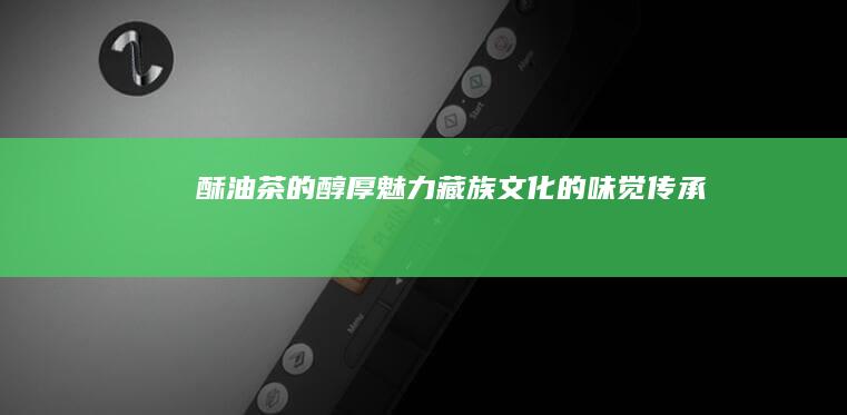 酥油茶的醇厚魅力：藏族文化的味觉传承